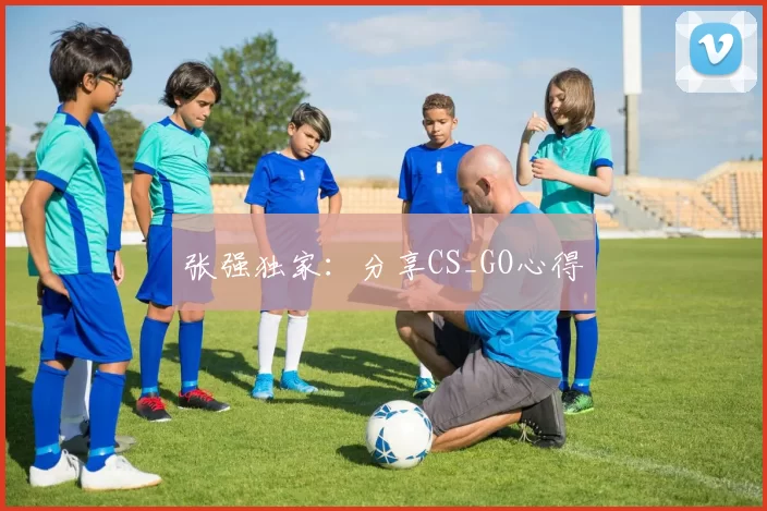 张强独家：分享CS_GO心得