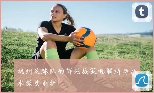 杭州足球队的阵地战策略解析与战术深度剖析