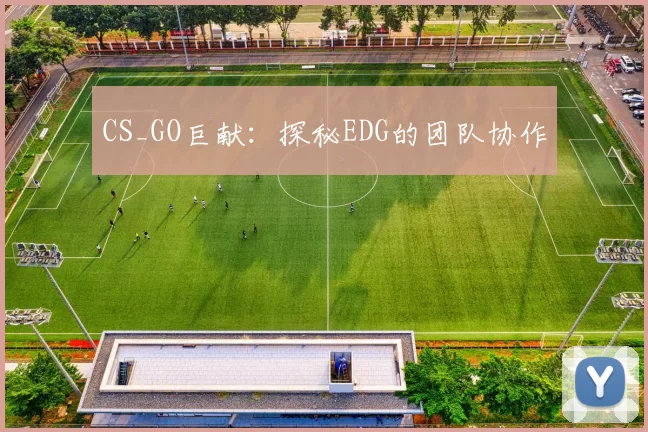 CS_GO巨献：探秘EDG的团队协作