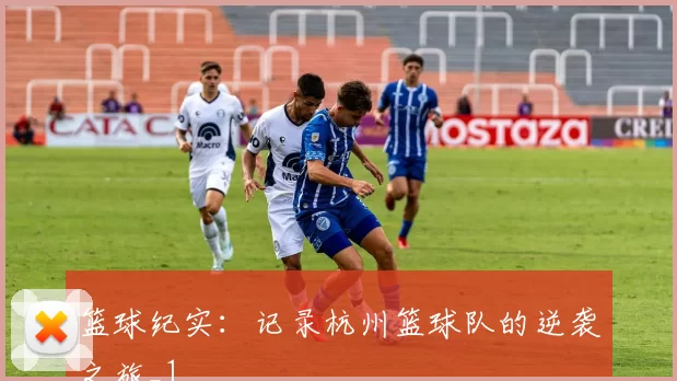 篮球纪实：记录杭州篮球队的逆袭之旅_1