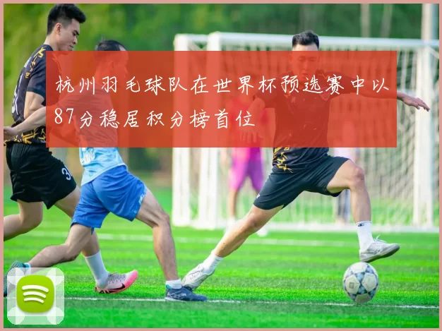 杭州羽毛球队在世界杯预选赛中以87分稳居积分榜首位