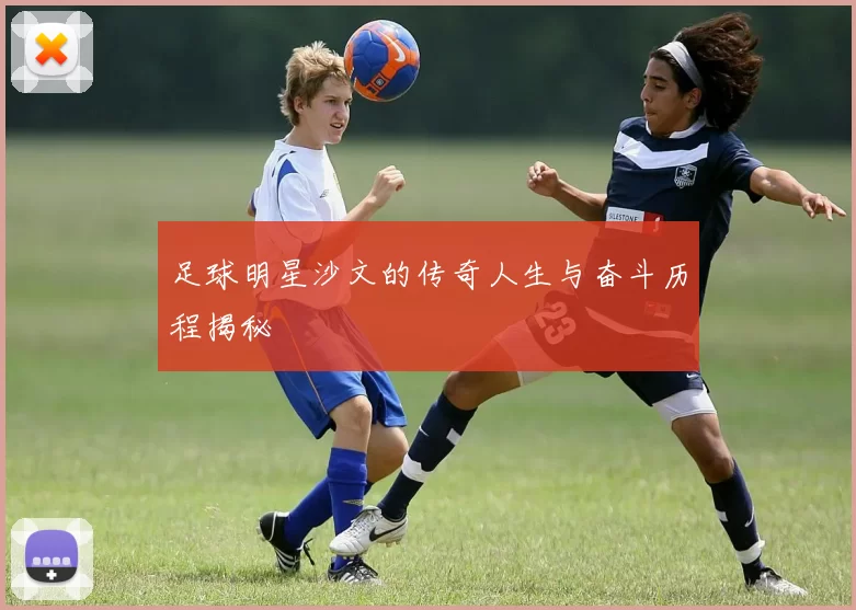 足球明星沙文的传奇人生与奋斗历程揭秘