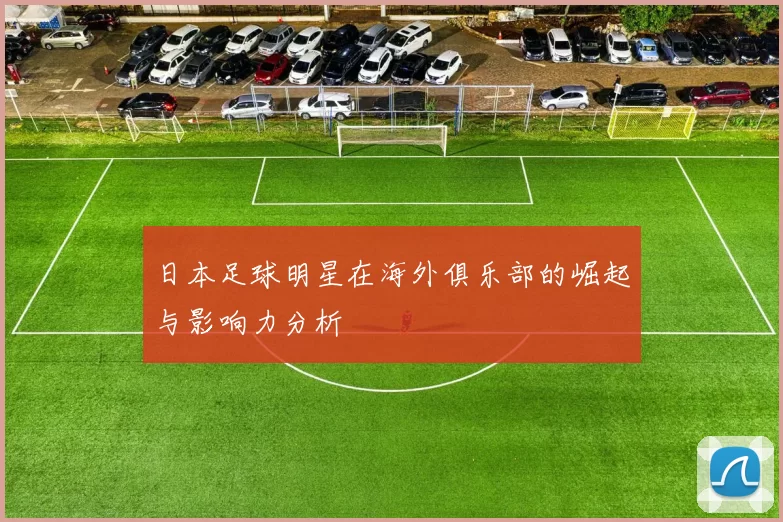 日本足球明星在海外俱乐部的崛起与影响力分析