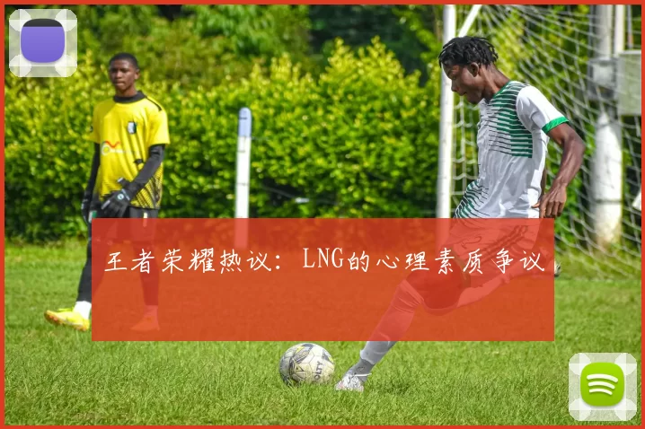 王者荣耀热议：LNG的心理素质争议