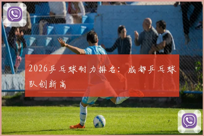 2026乒乓球耐力排名：成都乒乓球队创新高