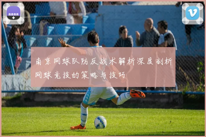 南京网球队防反战术解析深度剖析网球竞技的策略与技巧