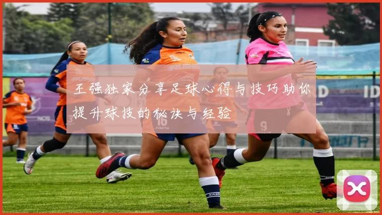 王强独家分享足球心得与技巧助你提升球技的秘诀与经验