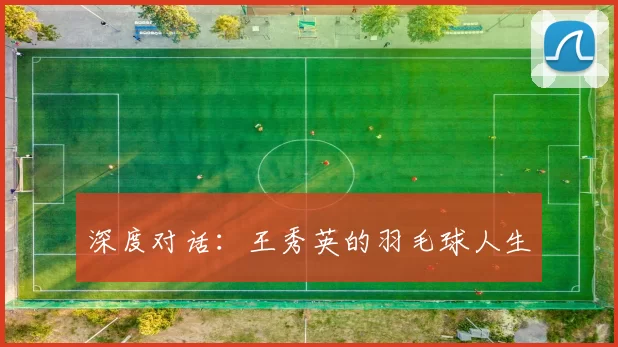 深度对话：王秀英的羽毛球人生