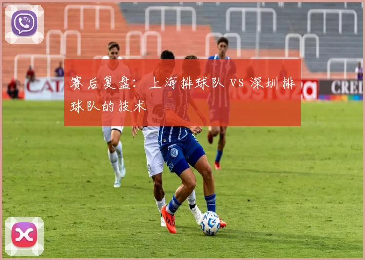 赛后复盘：上海排球队 vs 深圳排球队的技术