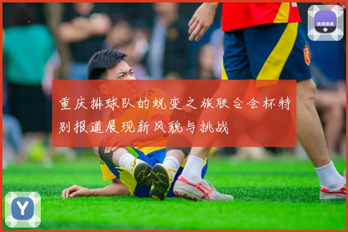 重庆排球队的蜕变之旅联合会杯特别报道展现新风貌与挑战