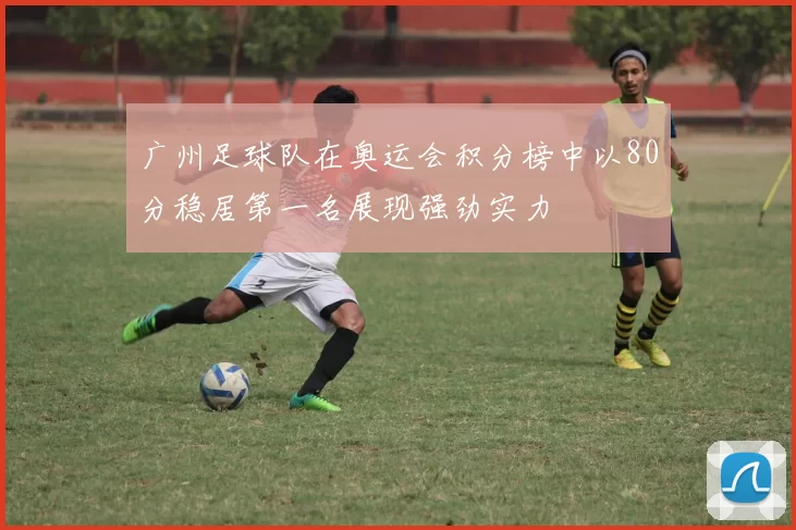 广州足球队在奥运会积分榜中以80分稳居第一名展现强劲实力