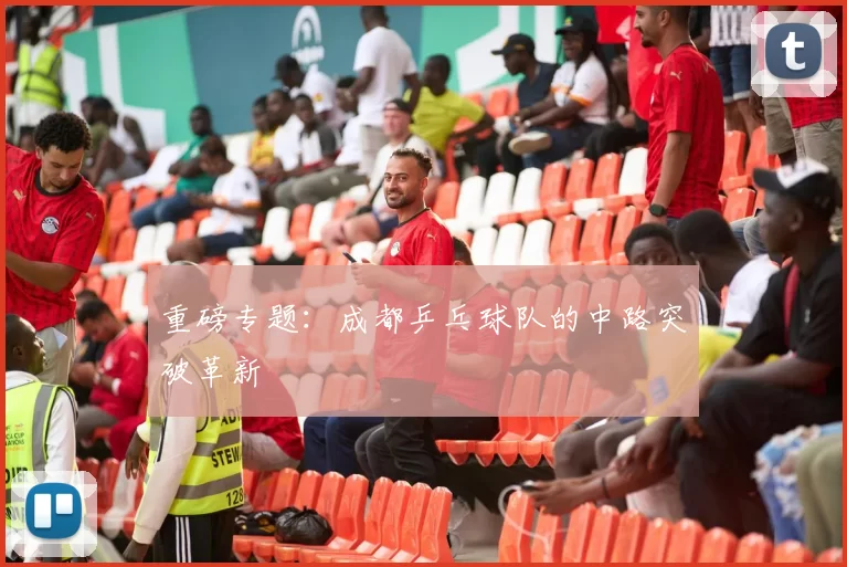 重磅专题：成都乒乓球队的中路突破革新