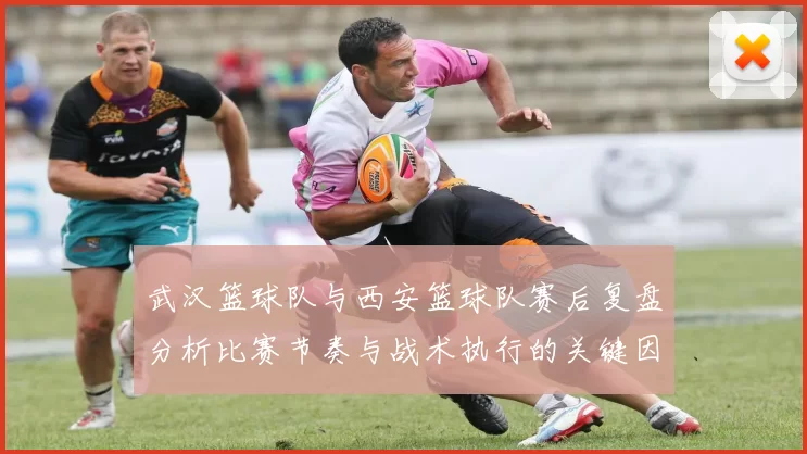 武汉篮球队与西安篮球队赛后复盘分析比赛节奏与战术执行的关键因素